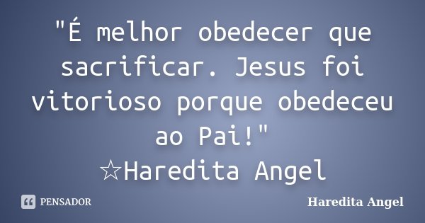 "É melhor obedecer que sacrificar. Jesus foi vitorioso porque obedeceu ao Pai!" ☆Haredita Angel... Frase de Haredita Angel.