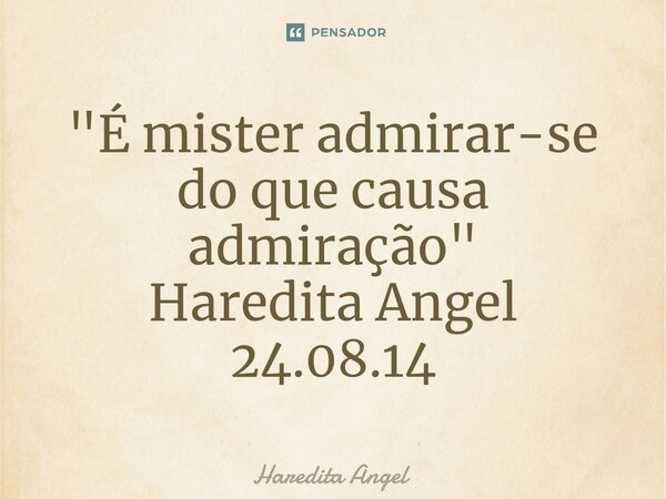 ⁠"É mister admirar-se do que causa admiração" Haredita Angel 24.08.14... Frase de Haredita Angel.