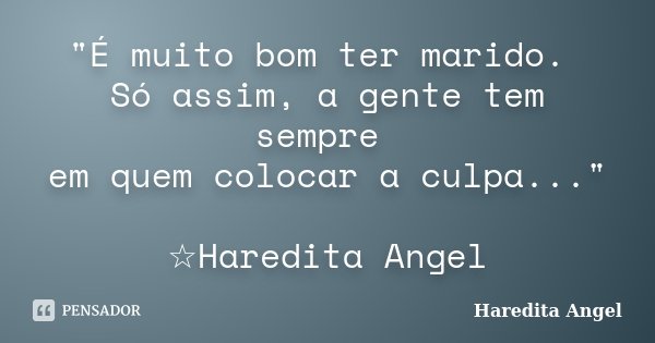 "É muito bom ter marido. Só assim, a gente tem sempre em quem colocar a culpa..." ☆Haredita Angel... Frase de Haredita Angel.