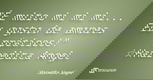 "É muito mi mi mi... Eu gosto de amores práticos!" ☆Haredita Angel... Frase de Haredita Angel.