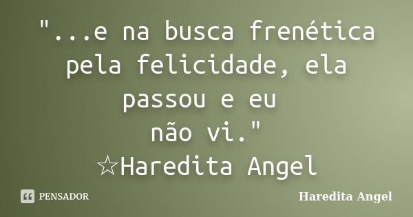 "...e na busca frenética pela felicidade, ela passou e eu não vi." ☆Haredita Angel... Frase de Haredita Angel.