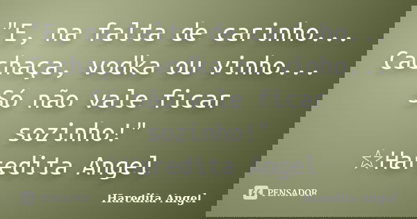 "E, na falta de carinho... Cachaça, vodka ou vinho... Só não vale ficar sozinho!" ☆Haredita Angel... Frase de Haredita Angel.