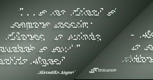 "...e no final é sempre assim: - As flores, o vinho, a saudade e eu!" ☆Haredita Angel... Frase de Haredita Angel.