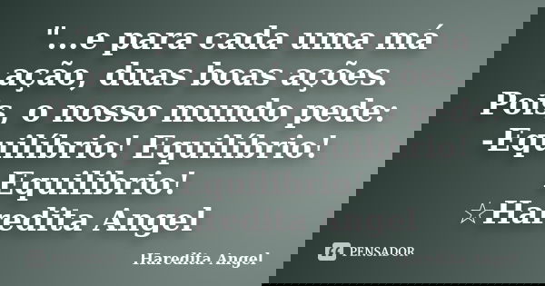 "...e para cada uma má ação, duas boas ações. Pois, o nosso mundo pede: -Equilíbrio! Equilíbrio! Equilibrio! ☆Haredita Angel... Frase de Haredita Angel.