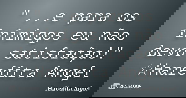 "...e para os inimigos eu não devo satisfação!" ☆Haredita Angel... Frase de Haredita Angel.