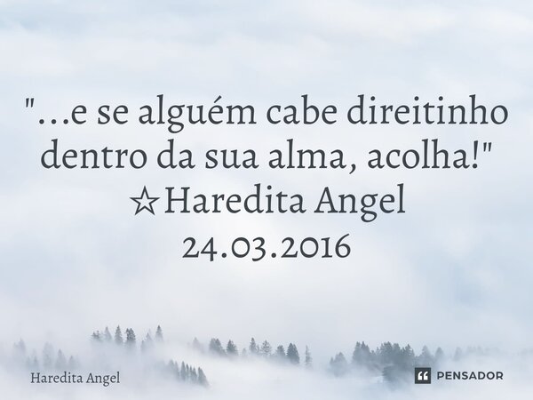 "...e se alguém cabe direitinho dentro da sua alma, acolha!" ☆Haredita Angel 24.03.2016... Frase de Haredita Angel.