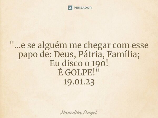 ⁠ "...e se alguém me chegar com esse papo de: Deus, Pátria, Família; Eu disco o 190! É GOLPE!" 19.01.23... Frase de Haredita Angel.