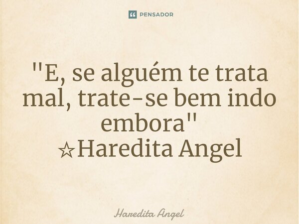 "E, se alguém te trata mal, trate-se bem indo embora " ☆Haredita Angel... Frase de Haredita Angel.