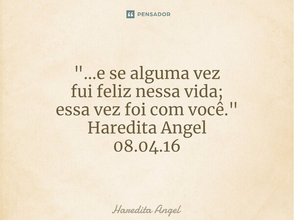 "...e se alguma vez fui feliz nessa vida; essa vez foi com você." Haredita Angel 08.04.16... Frase de Haredita Angel.