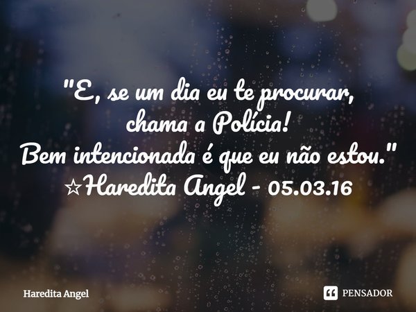 "E, se um dia eu te procurar,
chama a Polícia!
Bem intencionada é que eu não estou."
☆Haredita Angel - 05.03.16... Frase de Haredita Angel.