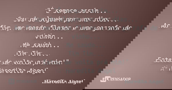 "É sempre assim... Sou de alguém por uns dias... Ao fim, me mando flores e uma garrafa de vinho... Me saúdo... Tim Tim... Estou de volta prá mim!" ☆ H... Frase de Haredita Angel.