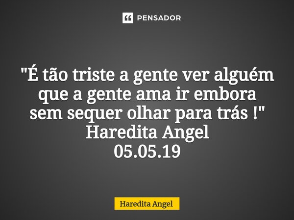 ⁠ "É tão triste a gente ver alguém que a gente ama ir embora sem sequer olhar para trás !" Haredita Angel 05.05.19... Frase de Haredita Angel.