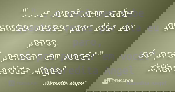 "...e você nem sabe quantas vezes por dia eu paro, só prá pensar em você!" ✫Haredita Angel... Frase de Haredita Angel.