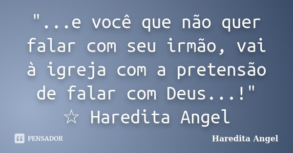 "...e você que não quer falar com seu irmão, vai à igreja com a pretensão de falar com Deus...!" ☆ Haredita Angel... Frase de Haredita Angel.