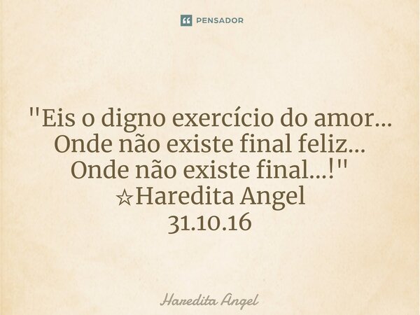⁠ "Eis o digno exercício do amor... Onde não existe final feliz... Onde não existe final...!" ☆Haredita Angel 31.10.16... Frase de Haredita Angel.