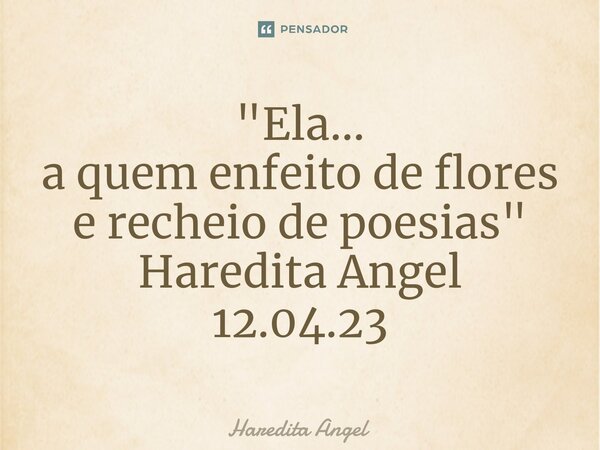 ⁠"Ela... a quem enfeito de flores e recheio de poesias" Haredita Angel 12.04.23... Frase de Haredita Angel.