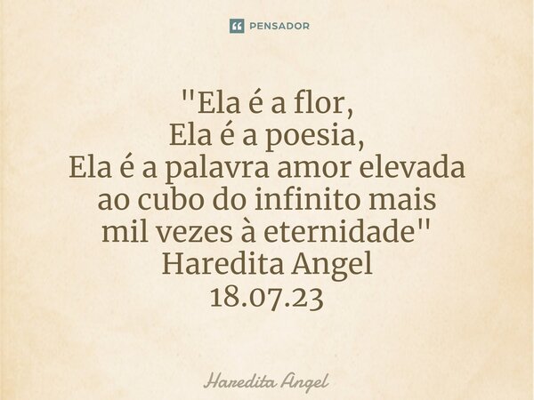 ⁠"Ela é a flor, Ela é a poesia, Ela é a palavra amor elevada ao cubo do infinito mais mil vezes à eternidade" Haredita Angel 18.07.23... Frase de Haredita Angel.