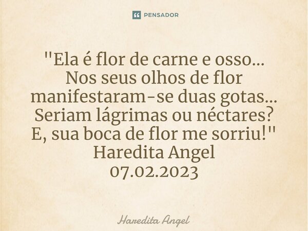 "⁠Ela é flor de carne e osso... Nos seus olhos de flor manifestaram-se duas gotas... Seriam lágrimas ou néctares? E, sua boca de flor me sorriu!" Hare... Frase de Haredita Angel.