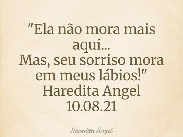"Ela não mora mais aqui... Mas, seu sorriso mora em meus lábios!" Haredita Angel 10.08.21... Frase de Haredita Angel.