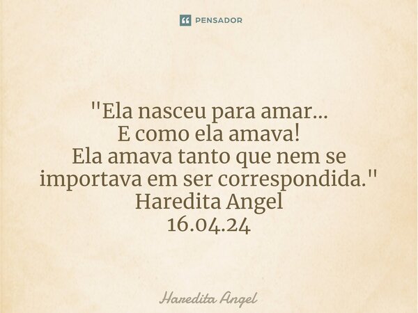 ⁠ "Ela nasceu para amar... E como ela amava! Ela amava tanto que nem se importava em ser correspondida." Haredita Angel 16.04.24... Frase de Haredita Angel.