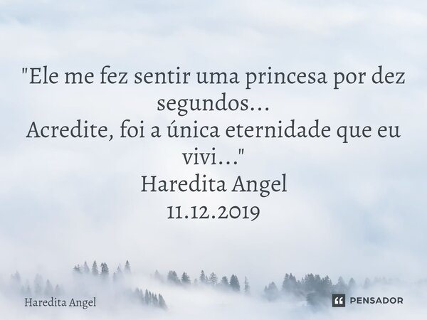 "Ele me fez sentir uma princesa por dez segundos... Acredite, foi a única eternidade que eu vivi..." Haredita Angel 11.12.2019... Frase de Haredita Angel.