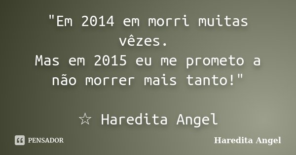 "Em 2014 em morri muitas vêzes. Mas em 2015 eu me prometo a não morrer mais tanto!" ☆ Haredita Angel... Frase de Haredita Angel.