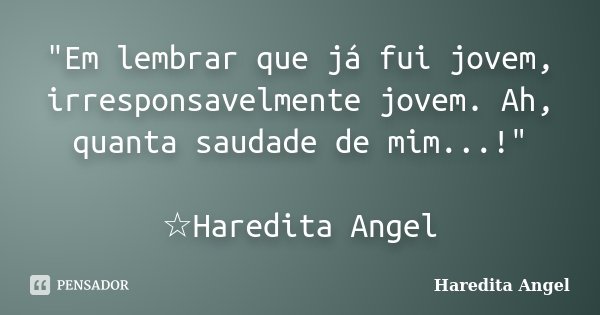 "Em lembrar que já fui jovem, irresponsavelmente jovem. Ah, quanta saudade de mim...!" ☆Haredita Angel... Frase de Haredita Angel.