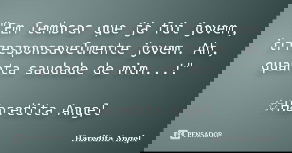 "Em lembrar que já fui jovem, irresponsavelmente jovem. Ah, quanta saudade de mim...!" ☆Haredita Angel... Frase de Haredita Angel.