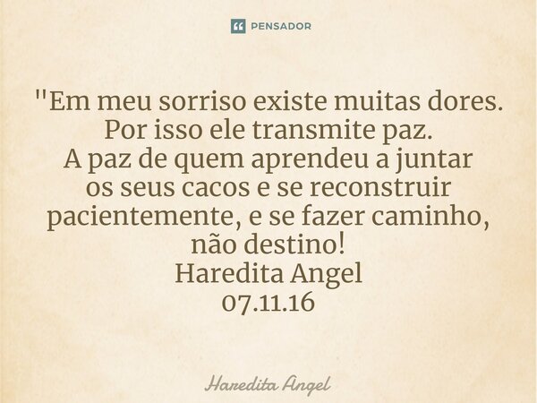 ⁠"Em meu sorriso existe muitas dores. Por isso ele transmite paz. A paz de quem aprendeu a juntar os seus cacos e se reconstruir pacientemente, e se fazer ... Frase de Haredita Angel.