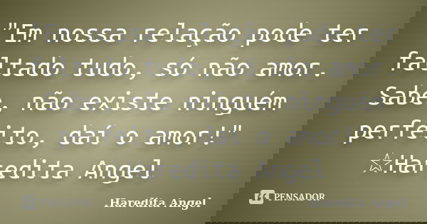 "Em nossa relação pode ter faltado tudo, só não amor. Sabe, não existe ninguém perfeito, daí o amor!" ☆Haredita Angel... Frase de Haredita Angel.
