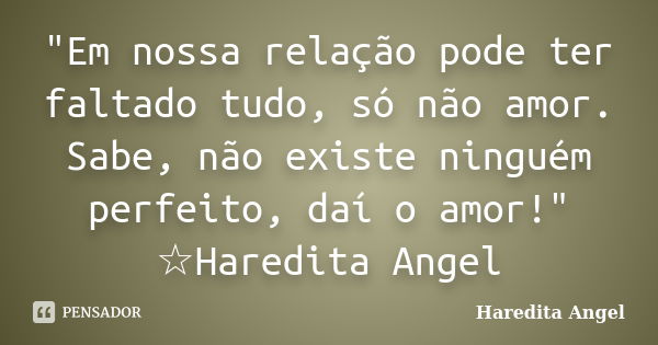 "Em nossa relação pode ter faltado tudo, só não amor. Sabe, não existe ninguém perfeito, daí o amor!" ☆Haredita Angel... Frase de Haredita Angel.