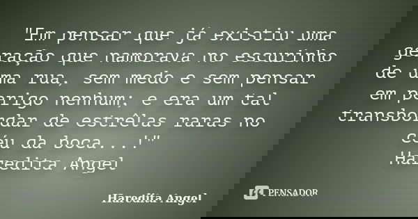 "Em pensar que já existiu uma geração que namorava no escurinho de uma rua, sem medo e sem pensar em perigo nenhum; e era um tal transbordar de estrêlas ra... Frase de Haredita Angel.