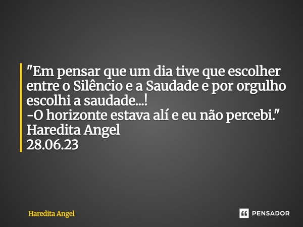 "Em pensar que um dia tive que escolher entre o Silêncio e a Saudade e por orgulho escolhi a saudade...! -O horizonte estava alí e eu não percebi." Ha... Frase de Haredita Angel.