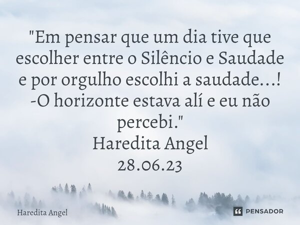"Em pensar que um dia tive que escolher entre o Silêncio e Saudade e por orgulho escolhi a saudade...! -O horizonte estava alí e eu não percebi." Hare... Frase de Haredita Angel.