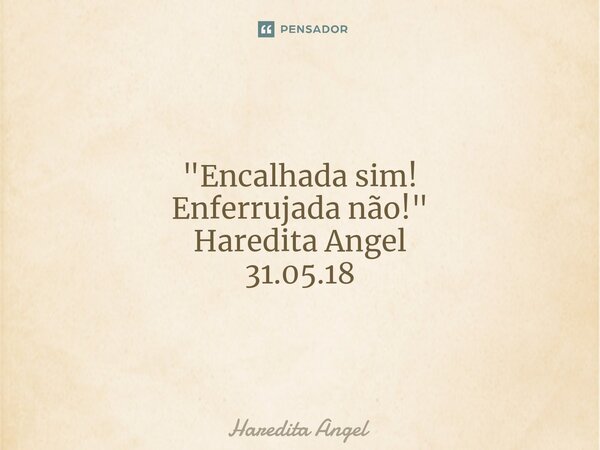 "Encalhada sim! Enferrujada não!" Haredita Angel 31.05.18... Frase de Haredita Angel.