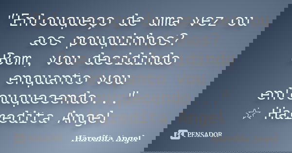 "Enlouqueço de uma vez ou aos pouquinhos? Bom, vou decidindo enquanto vou enlouquecendo..." ☆ Haredita Angel... Frase de Haredita Angel.