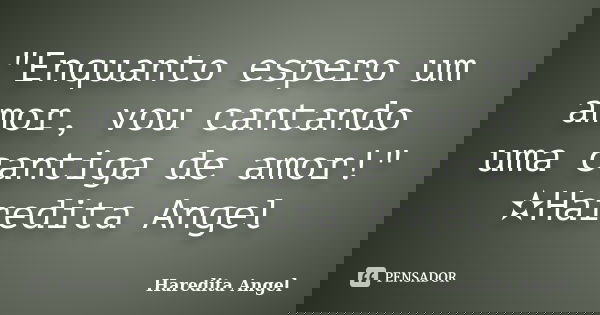 "Enquanto espero um amor, vou cantando uma cantiga de amor!" ✫Haredita Angel... Frase de Haredita Angel.