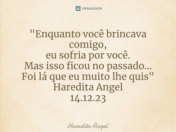 "⁠Enquanto você brincava comigo, eu sofria por você. Mas isso ficou no passado... Foi lá que eu muito lhe quis" Haredita Angel 14.12.23... Frase de Haredita Angel.