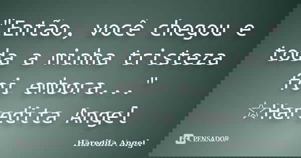 "Então, você chegou e toda a minha tristeza foi embora..." ☆Haredita Angel... Frase de Haredita Angel.