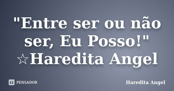 "Entre ser ou não ser, Eu Posso!" ☆Haredita Angel... Frase de Haredita Angel.