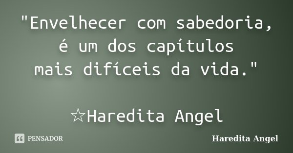 "Envelhecer com sabedoria, é um dos capítulos mais difíceis da vida." ☆Haredita Angel... Frase de Haredita Angel.