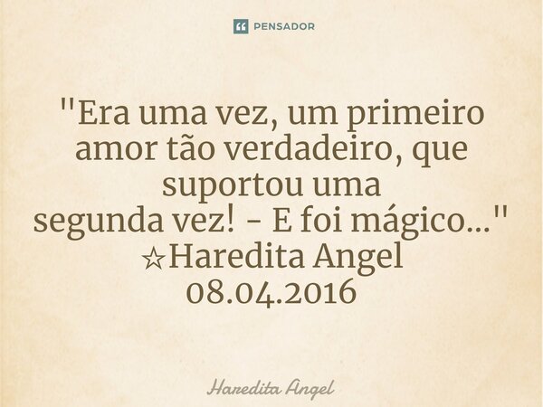 ⁠"Era uma vez, um primeiro amor tão verdadeiro, que suportou uma segunda vez! - E foi mágico..." ☆Haredita Angel 08.04.2016... Frase de Haredita Angel.