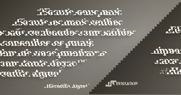 "Escute seus pais. Escute os mais velhos. Eles são recheados com sábios conselhos os quais, impedem de você quebrar a cara com tanta força!" ☆Haredita... Frase de Haredita Angel.