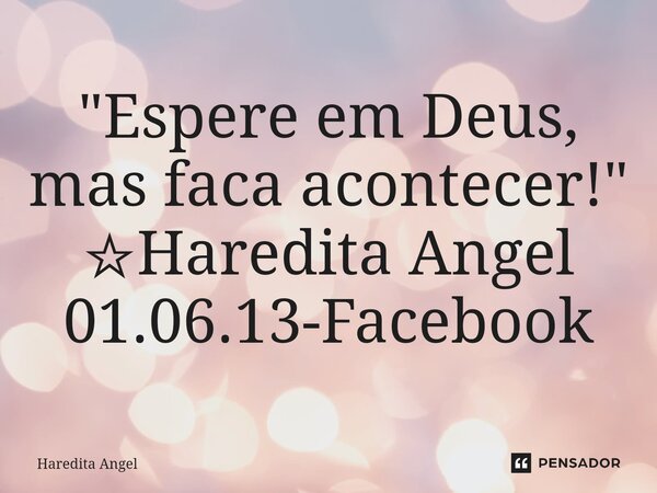 "Espere em Deus, mas faca acontecer!" ☆Haredita Angel 01.06.13-Facebook... Frase de Haredita Angel.