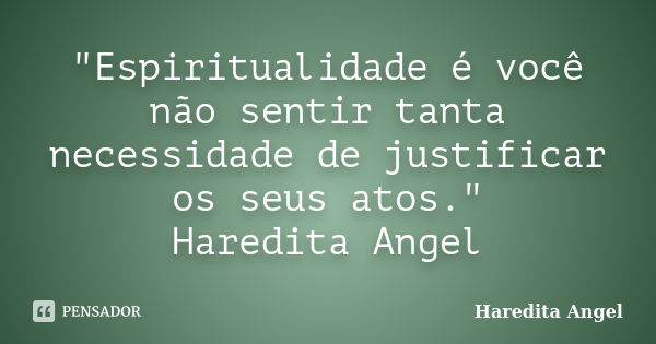 "Espiritualidade é você não sentir tanta necessidade de justificar os seus atos." Haredita Angel... Frase de Haredita Angel.