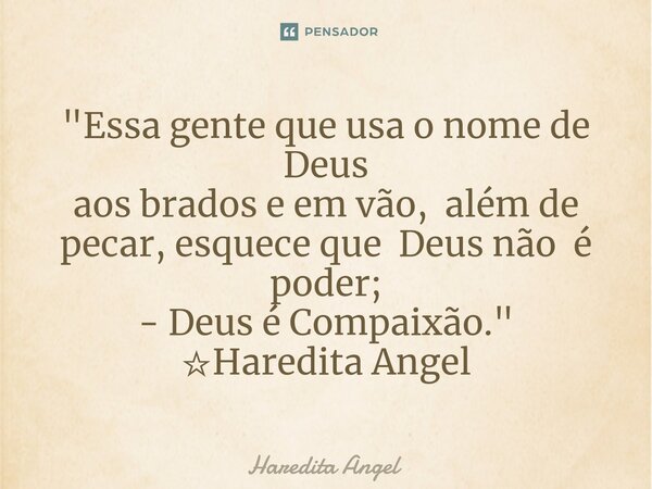 ⁠⁠"Essa gente que usa o nome de Deus aos brados e em vão, além de pecar, esquece que Deus não é poder; - Deus é Compaixão." ☆Haredita Angel... Frase de Haredita Angel.