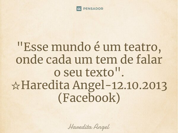 ⁠"Esse mundo é um teatro, onde cada um tem de falar o seu texto". ☆Haredita Angel-12.10.2013 (Facebook)... Frase de Haredita Angel.