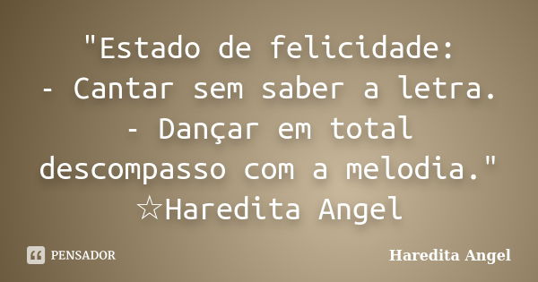 "Estado de felicidade: - Cantar sem saber a letra. - Dançar em total descompasso com a melodia." ☆Haredita Angel... Frase de Haredita Angel.