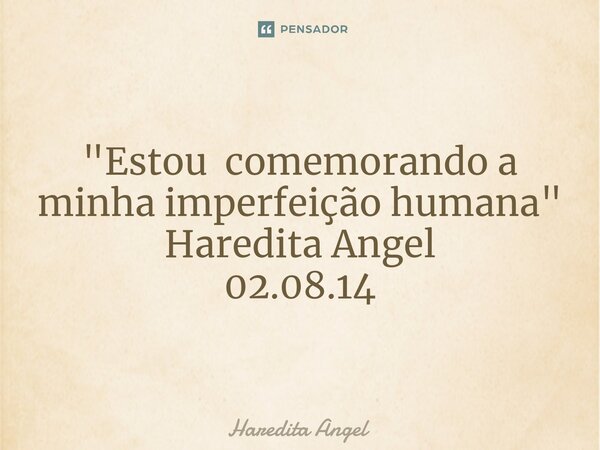 ⁠ "Estou comemorando a minha imperfeição humana" Haredita Angel 02.08.14... Frase de Haredita Angel.