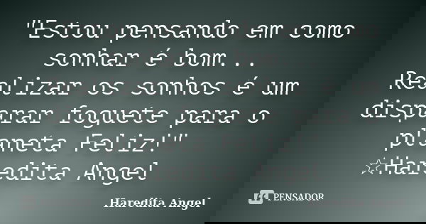 "Estou pensando em como sonhar é bom... Realizar os sonhos é um disparar foguete para o planeta Feliz!" ☆Haredita Angel... Frase de Haredita Angel.